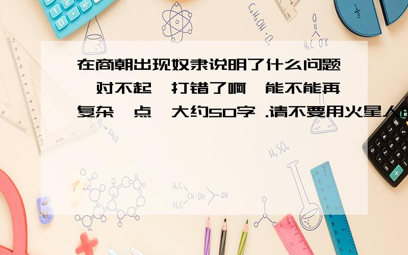 在商朝出现奴隶说明了什么问题,对不起,打错了啊,能不能再复杂一点,大约50字 .请不要用火星人的思想来回答这个问题!