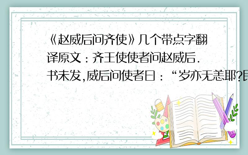 《赵威后问齐使》几个带点字翻译原文：齐王使使者问赵威后.书未发,威后问使者曰：“岁亦无恙耶?民亦无恙耶?王亦无恙耶?”使者不说,曰：“臣奉使使威后,今不问王,而先问岁与民,岂先贱