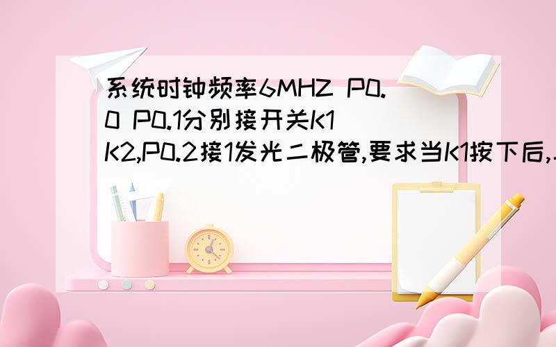 系统时钟频率6MHZ P0.0 P0.1分别接开关K1 K2,P0.2接1发光二极管,要求当K1按下后,二极管以2S的时间间隔闪烁,按下K2以后熄灭,写出程序,最好能附带说明一下谢谢