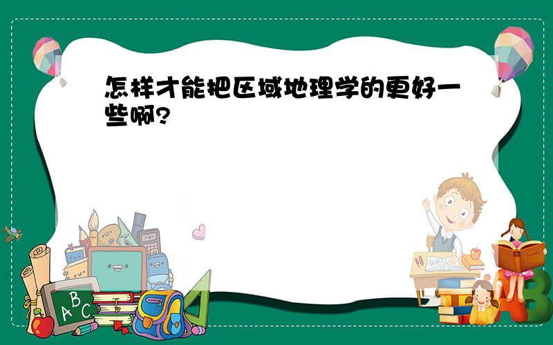 怎样才能把区域地理学的更好一些啊?