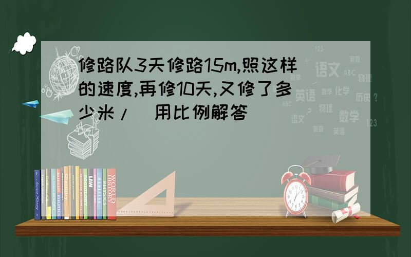 修路队3天修路15m,照这样的速度,再修10天,又修了多少米/(用比例解答)