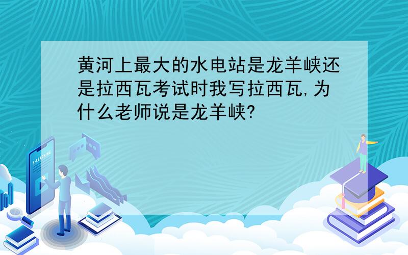 黄河上最大的水电站是龙羊峡还是拉西瓦考试时我写拉西瓦,为什么老师说是龙羊峡?