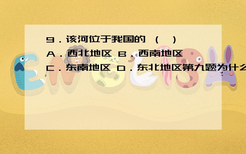 9．该河位于我国的 （ ） A．西北地区 B．西南地区 C．东南地区 D．东北地区第九题为什么是东北地区啊?