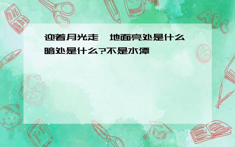 迎着月光走,地面亮处是什么,暗处是什么?不是水潭