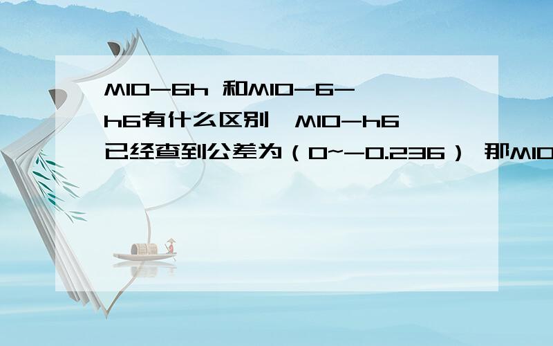 M10-6h 和M10-6-h6有什么区别,M10-h6已经查到公差为（0~-0.236） 那M10-6h又是什么M10-6h 和M10-h6有什么区别?