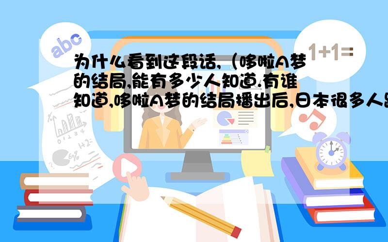 为什么看到这段话,（哆啦A梦的结局,能有多少人知道.有谁知道,哆啦A梦的结局播出后,日本很多人跳楼自杀.然后,禁播了,再也没有流传到中国.°哆啦A梦的结局.大雄是一位精神病患者,哆啦A梦,