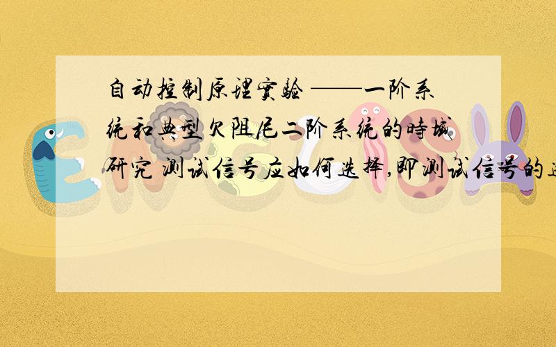 自动控制原理实验 ——一阶系统和典型欠阻尼二阶系统的时域研究 测试信号应如何选择,即测试信号的选取原