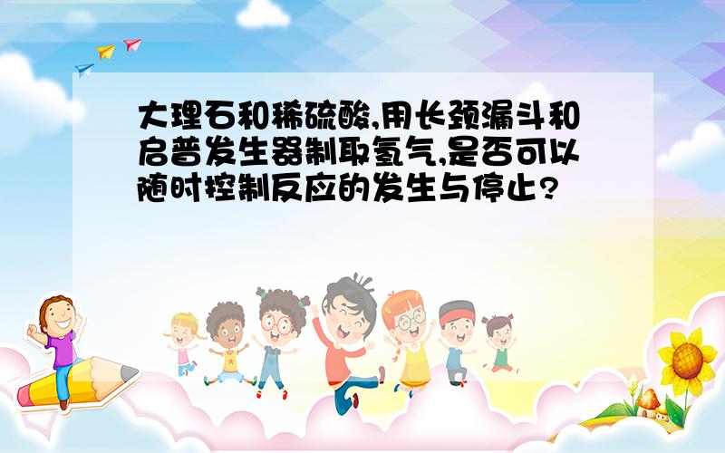 大理石和稀硫酸,用长颈漏斗和启普发生器制取氢气,是否可以随时控制反应的发生与停止?