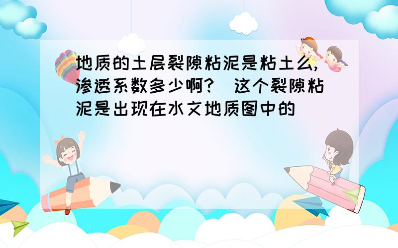 地质的土层裂隙粘泥是粘土么,渗透系数多少啊?（这个裂隙粘泥是出现在水文地质图中的）