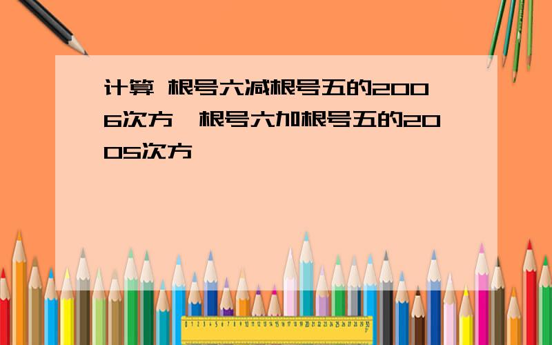 计算 根号六减根号五的2006次方*根号六加根号五的2005次方