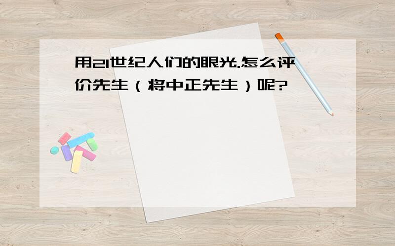 用21世纪人们的眼光.怎么评价先生（将中正先生）呢?