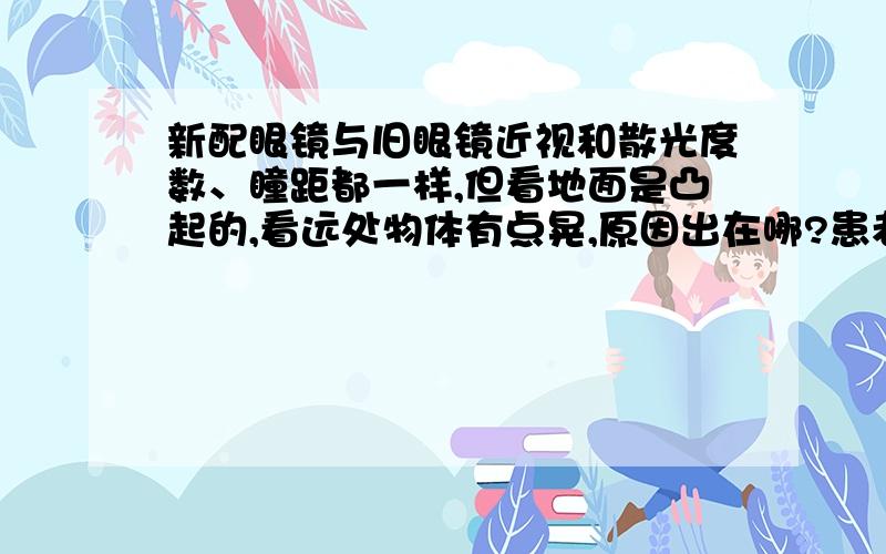 新配眼镜与旧眼镜近视和散光度数、瞳距都一样,但看地面是凸起的,看远处物体有点晃,原因出在哪?患者信息：女 25岁 散光轴位不一样,原先戴的是半框带鼻托的眼镜,现在是全框鼻托一体的板