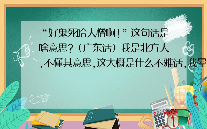 “好鬼死哈人憎啊!”这句话是啥意思?（广东话）我是北方人,不懂其意思,这大概是什么不雅话,我晕,