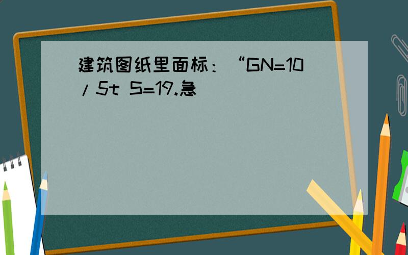 建筑图纸里面标：“GN=10/5t S=19.急