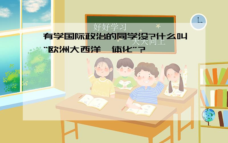 有学国际政治的同学没?什么叫“欧洲大西洋一体化”?