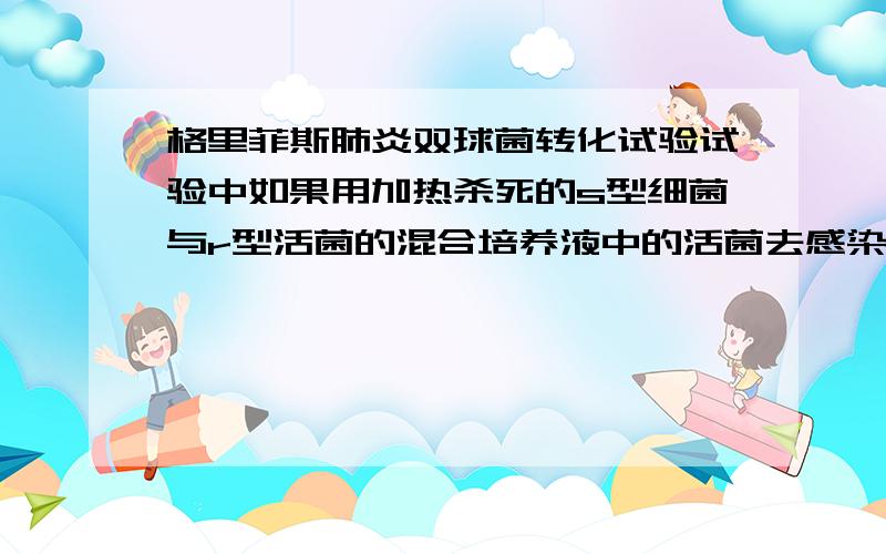 格里菲斯肺炎双球菌转化试验试验中如果用加热杀死的s型细菌与r型活菌的混合培养液中的活菌去感染无免疫力的小白鼠 会使之生病或死亡么