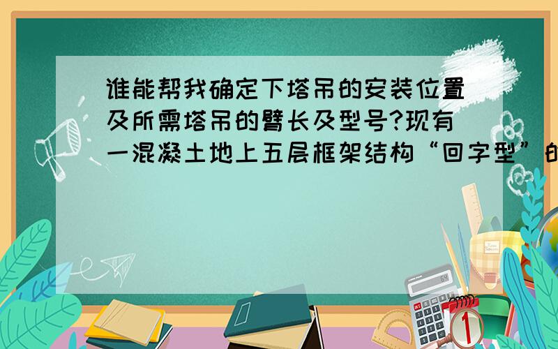 谁能帮我确定下塔吊的安装位置及所需塔吊的臂长及型号?现有一混凝土地上五层框架结构“回字型”的教学楼长约70M,宽约35M.一台塔机可以完成作业吗?应怎么安装?它的所需臂长及起吊高度