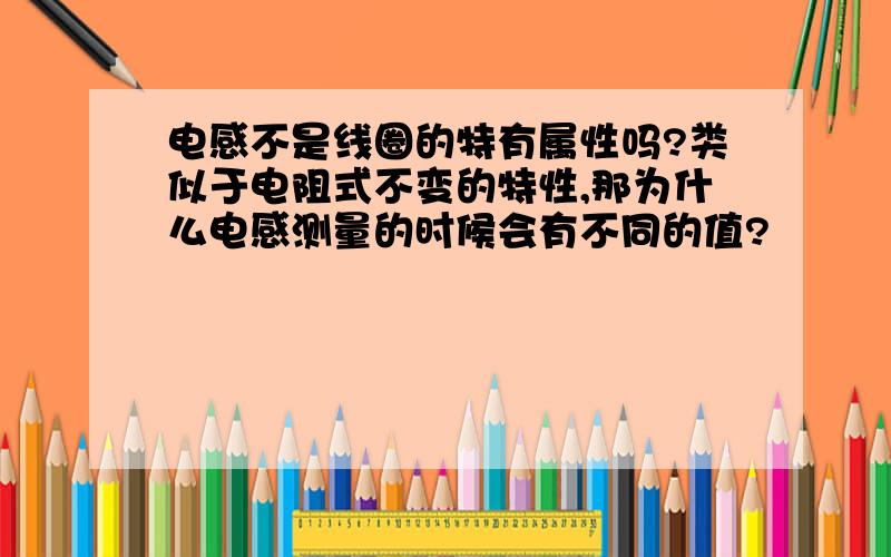 电感不是线圈的特有属性吗?类似于电阻式不变的特性,那为什么电感测量的时候会有不同的值?