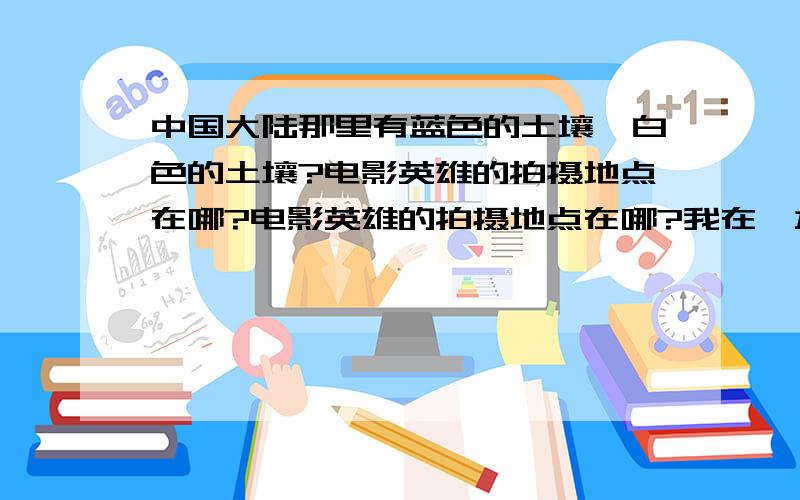 中国大陆那里有蓝色的土壤,白色的土壤?电影英雄的拍摄地点在哪?电影英雄的拍摄地点在哪?我在一本杂志上看到介绍中国大陆在一个地方有白色、蓝色、紫色的土壤,那个地方的地名我忘了,