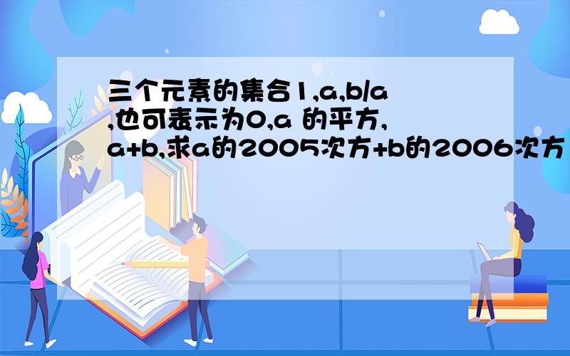 三个元素的集合1,a,b/a,也可表示为0,a 的平方,a+b,求a的2005次方+b的2006次方