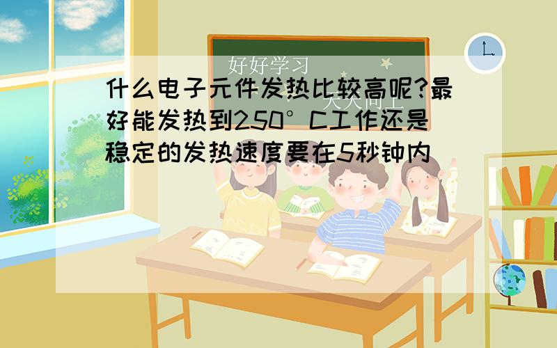 什么电子元件发热比较高呢?最好能发热到250°C工作还是稳定的发热速度要在5秒钟内