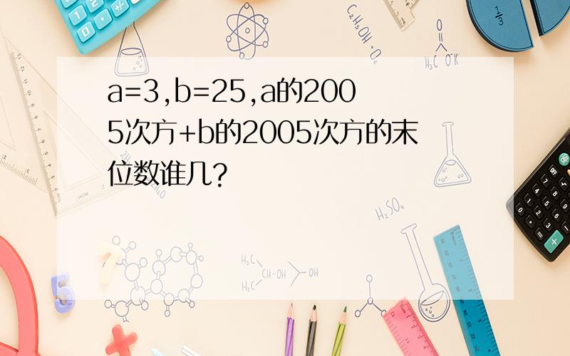 a=3,b=25,a的2005次方+b的2005次方的末位数谁几?