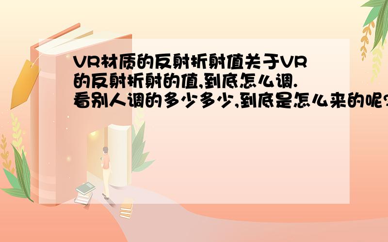 VR材质的反射折射值关于VR的反射折射的值,到底怎么调.看别人调的多少多少,到底是怎么来的呢?每次材质都什么固定值没?