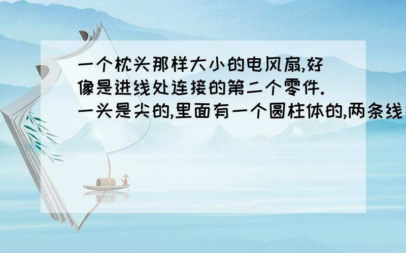 一个枕头那样大小的电风扇,好像是进线处连接的第二个零件.一头是尖的,里面有一个圆柱体的,两条线接触圆柱体风扇才能启动.但直接把两条线拔出来相接风扇也一样可以转动.那请问那个零