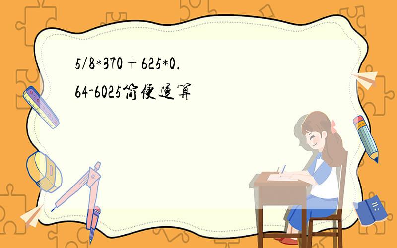 5/8*370+625*0.64-6025简便运算