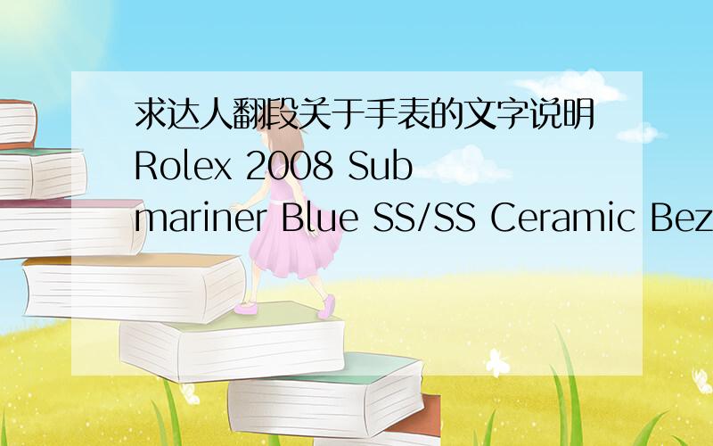 求达人翻段关于手表的文字说明Rolex 2008 Submariner Blue SS/SS Ceramic Bez Asian Copy Rolex 3135 Movement WatchModel:Blue dial,Blue Ceramic Bezel,Stainless steel case and bracelet,Oversize case,120 Clicks Bi -directional,With Asian Copy (