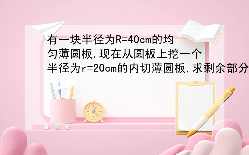 有一块半径为R=40cm的均匀薄圆板,现在从圆板上挖一个半径为r=20cm的内切薄圆板,求剩余部分的重心与大重心的距离.图：http://hi.baidu.com/shat%CA%AC/album/item/3eadbd4368981e1872f05d7c.html