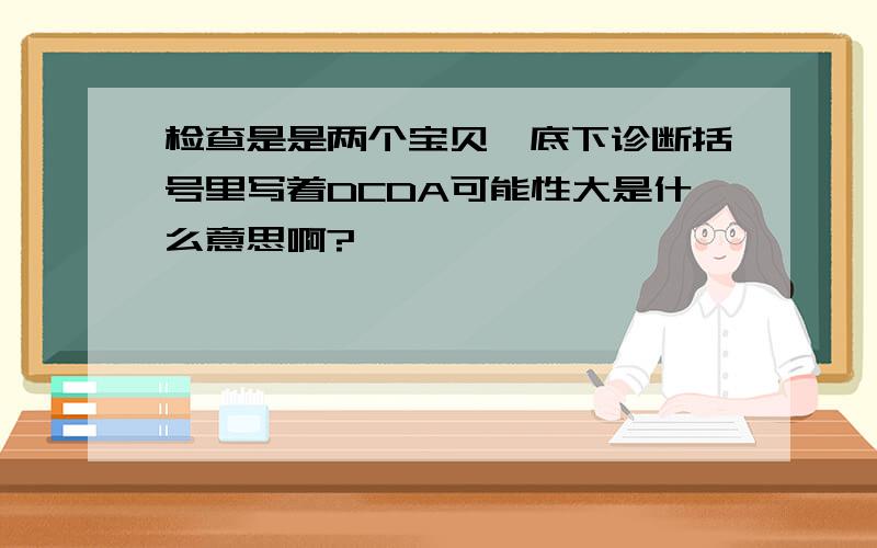 检查是是两个宝贝,底下诊断括号里写着DCDA可能性大是什么意思啊?