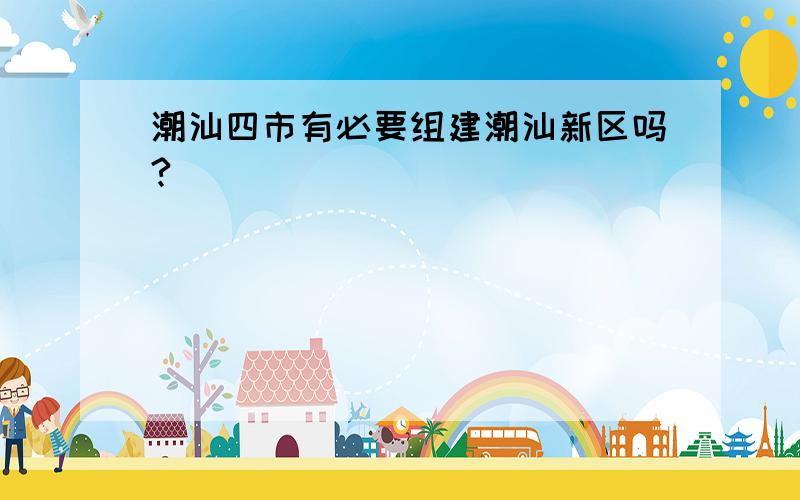 潮汕四市有必要组建潮汕新区吗?