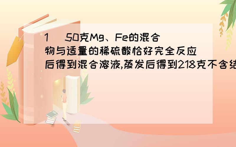 1． 50克Mg、Fe的混合物与适量的稀硫酸恰好完全反应后得到混合溶液,蒸发后得到218克不含结晶水的固体,则反应中产生H2的质量是 A．2克 B．3克 C．3.5克 D．4.5克