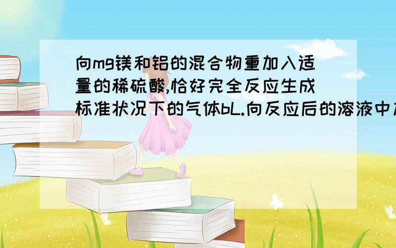 向mg镁和铝的混合物重加入适量的稀硫酸,恰好完全反应生成标准状况下的气体bL.向反应后的溶液中加入cmol/L氢氧化钾溶液VmL,使金属离子刚好沉淀完全,得到的沉淀质量为ng.再将得到的沉淀灼