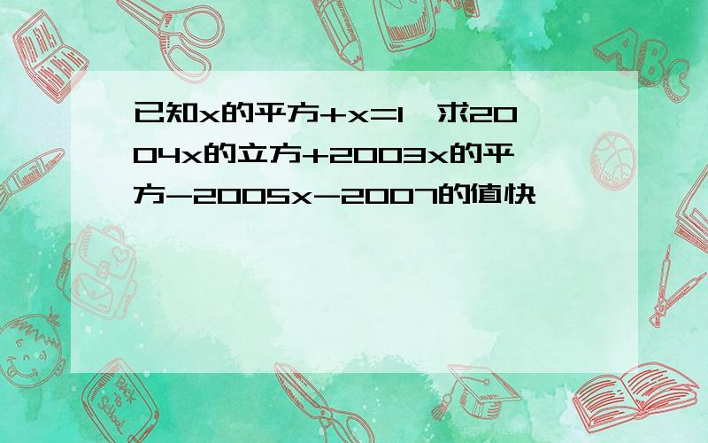 已知x的平方+x=1,求2004x的立方+2003x的平方-2005x-2007的值快