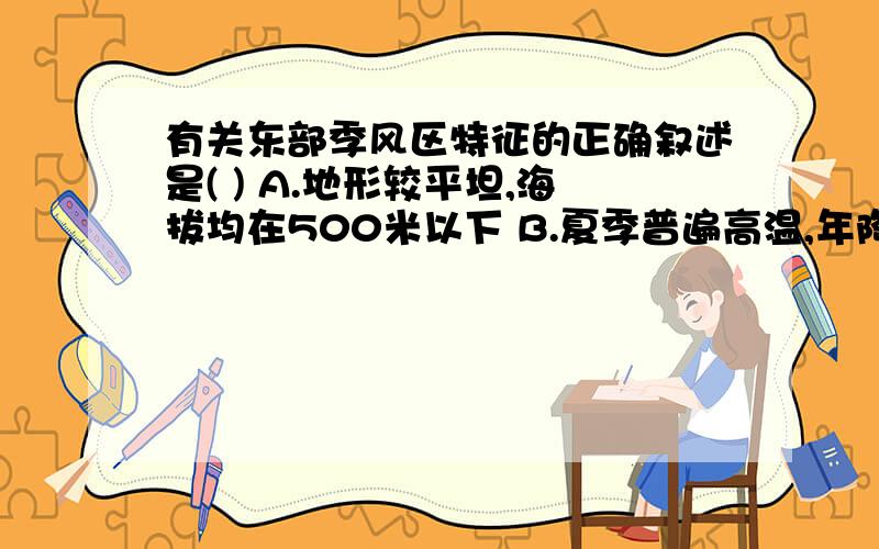 有关东部季风区特征的正确叙述是( ) A.地形较平坦,海拔均在500米以下 B.夏季普遍高温,年降水量大于800mmC.以季风气候为主,植被均为森林 D.河流为外流河,以雨水补给为主