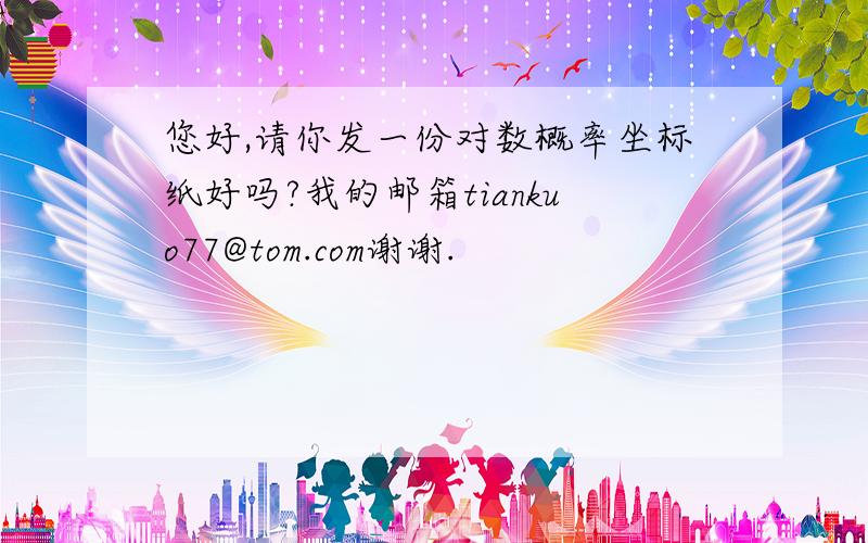 您好,请你发一份对数概率坐标纸好吗?我的邮箱tiankuo77@tom.com谢谢.