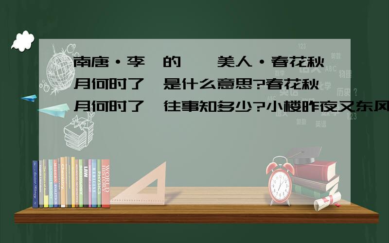 南唐·李煜的《虞美人·春花秋月何时了》是什么意思?春花秋月何时了,往事知多少?小楼昨夜又东风,故国不堪回首月明中!雕栏玉砌应犹在,只是朱颜改.问君能有几多愁?恰似一江春水向东流.