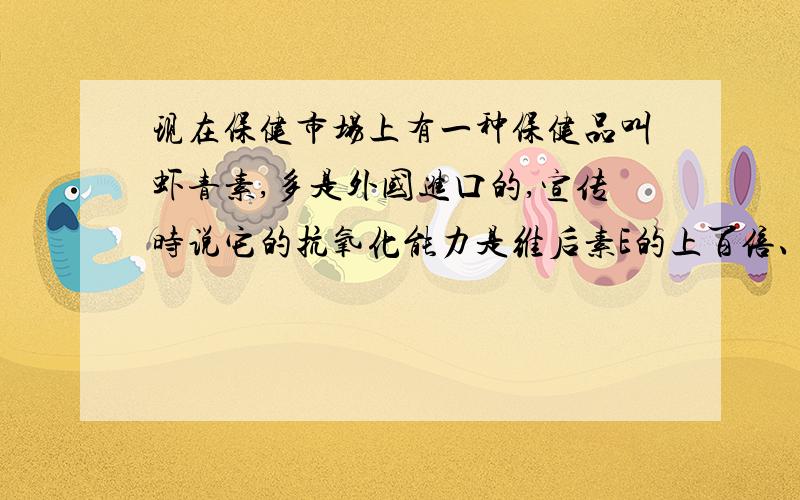 现在保健市场上有一种保健品叫虾青素,多是外国进口的,宣传时说它的抗氧化能力是维后素E的上百倍、千倍,而且用碘酒和大米进行实验,能把被碘酒氧化的大米还原成白色,虾青素真的能特别