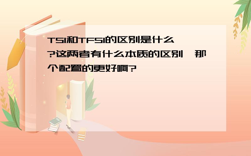 TSI和TFSI的区别是什么?这两者有什么本质的区别,那个配置的更好啊?