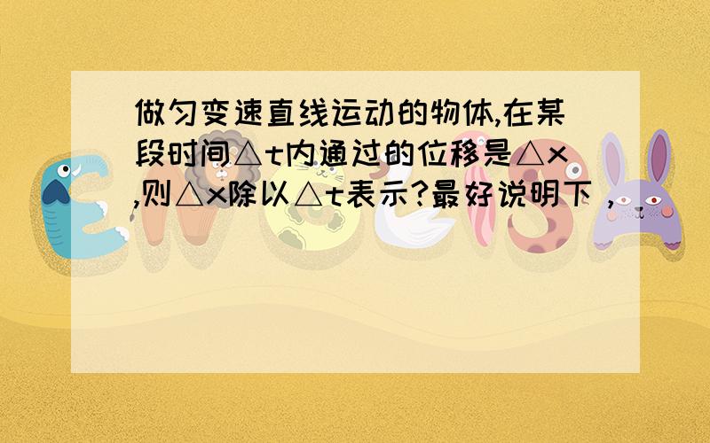 做匀变速直线运动的物体,在某段时间△t内通过的位移是△x,则△x除以△t表示?最好说明下，