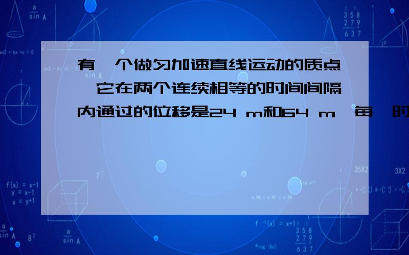 有一个做匀加速直线运动的质点,它在两个连续相等的时间间隔内通过的位移是24 m和64 m,每一时间间隔为4 s,但是我不明白的是题目没说在24m之前的运动,为什么把初速度定为24m初的速度.