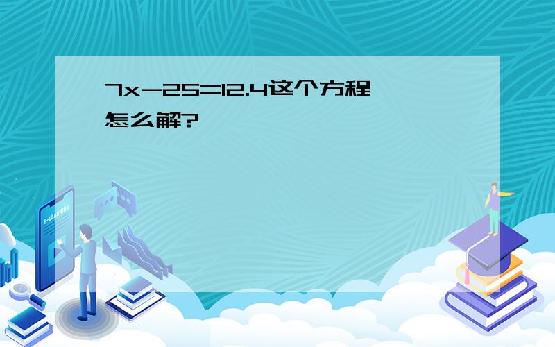 7x-25=12.4这个方程怎么解?