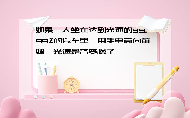 如果,人坐在达到光速的99.99%的汽车里,用手电筒向前照,光速是否变慢了