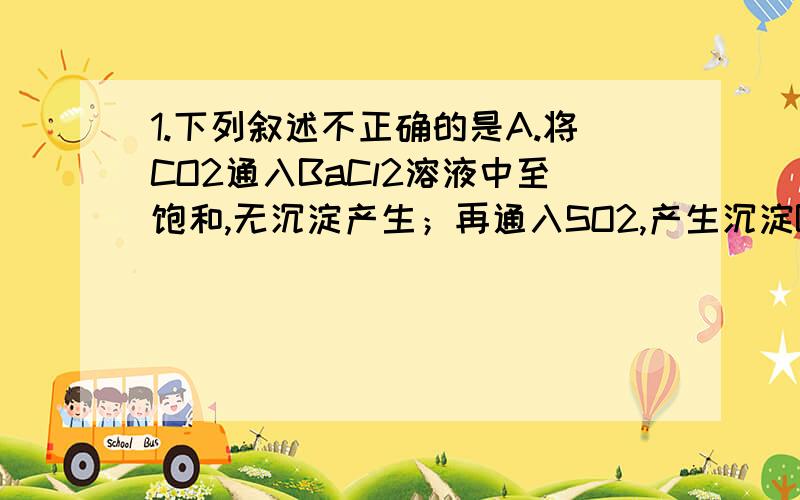 1.下列叙述不正确的是A.将CO2通入BaCl2溶液中至饱和,无沉淀产生；再通入SO2,产生沉淀B.在稀硫酸中加入铜粉,铜粉不溶解；再加入Cu（NO3)2固体,铜粉溶解C.在AlCl3溶液中滴加氨水,产生白色沉淀；