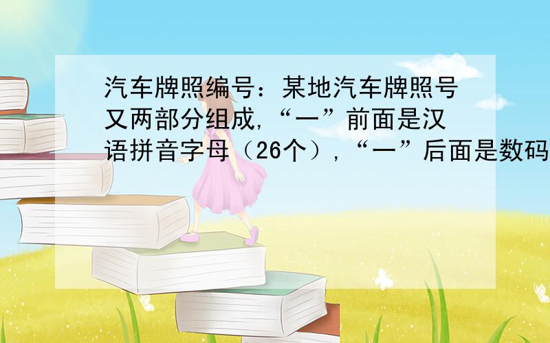 汽车牌照编号：某地汽车牌照号又两部分组成,“一”前面是汉语拼音字母（26个）,“一”后面是数码（00-99）.这种编号方法最多可给多少辆汽车编号?会算的写上过程,