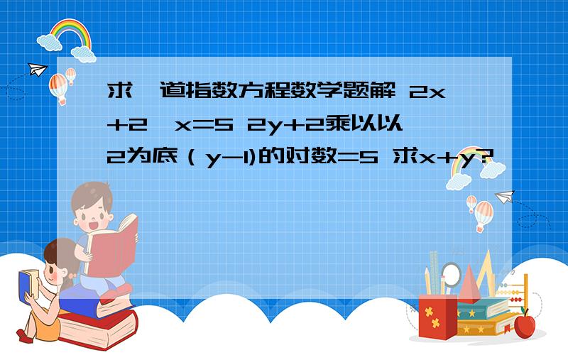 求一道指数方程数学题解 2x+2^x=5 2y+2乘以以2为底（y-1)的对数=5 求x+y?