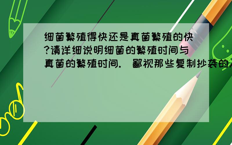 细菌繁殖得快还是真菌繁殖的快?请详细说明细菌的繁殖时间与真菌的繁殖时间.（鄙视那些复制抄袭的人）!