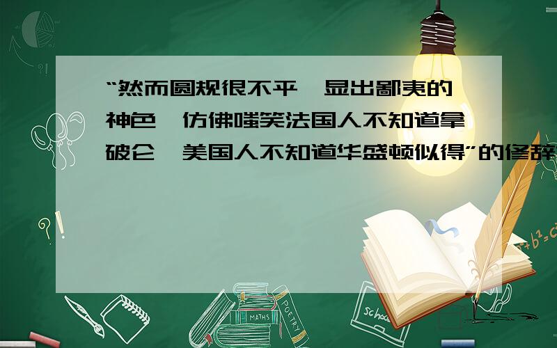 “然而圆规很不平,显出鄙夷的神色,仿佛嗤笑法国人不知道拿破仑,美国人不知道华盛顿似得”的修辞方法是